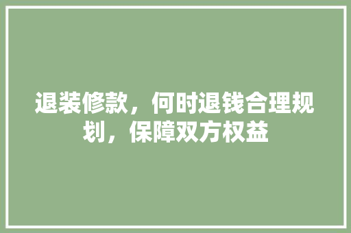 退装修款，何时退钱合理规划，保障双方权益