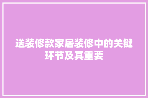 送装修款家居装修中的关键环节及其重要