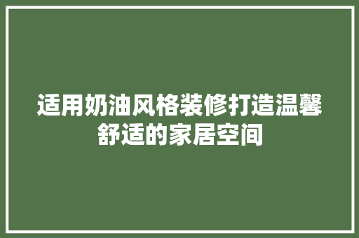 适用奶油风格装修打造温馨舒适的家居空间