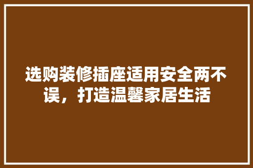 选购装修插座适用安全两不误，打造温馨家居生活