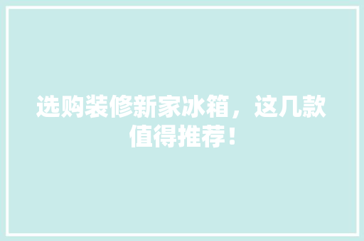 选购装修新家冰箱，这几款值得推荐！