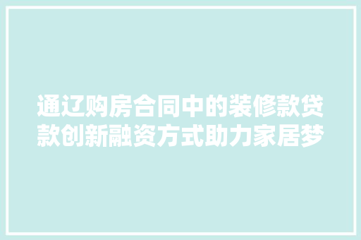 通辽购房合同中的装修款贷款创新融资方式助力家居梦想