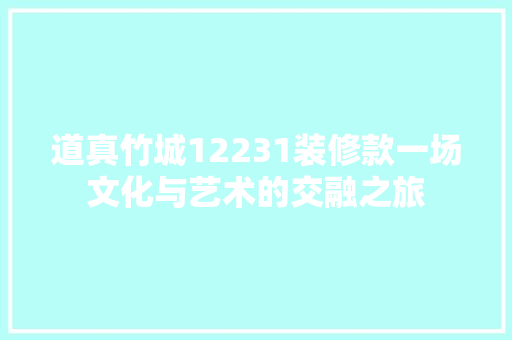 道真竹城12231装修款一场文化与艺术的交融之旅