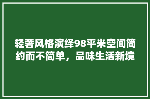轻奢风格演绎98平米空间简约而不简单，品味生活新境界