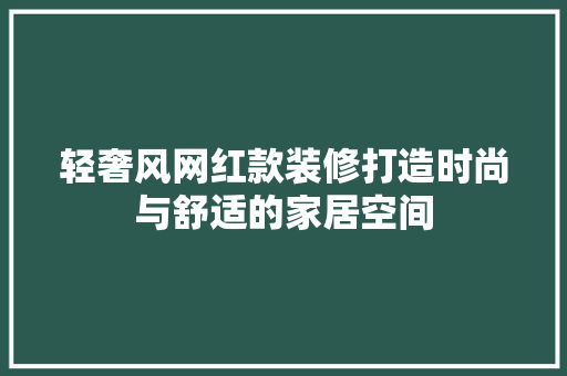 轻奢风网红款装修打造时尚与舒适的家居空间