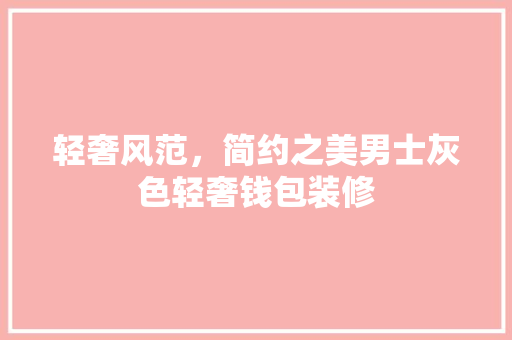 轻奢风范，简约之美男士灰色轻奢钱包装修