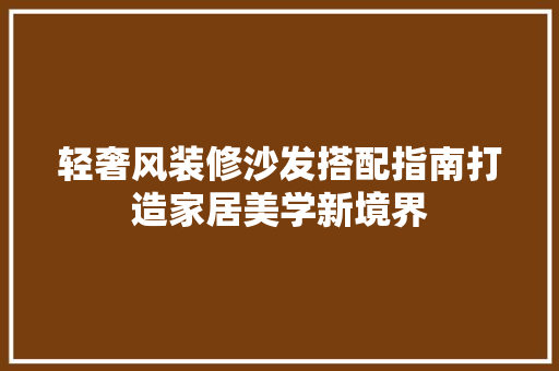 轻奢风装修沙发搭配指南打造家居美学新境界
