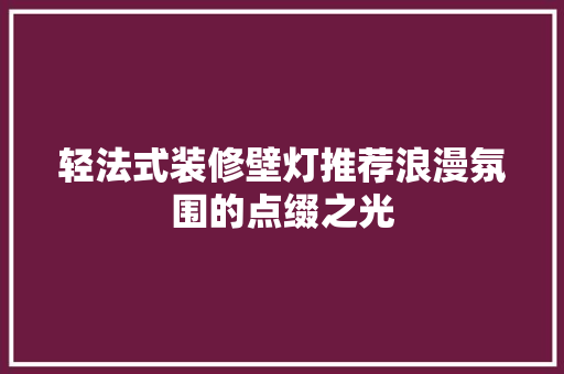 轻法式装修壁灯推荐浪漫氛围的点缀之光