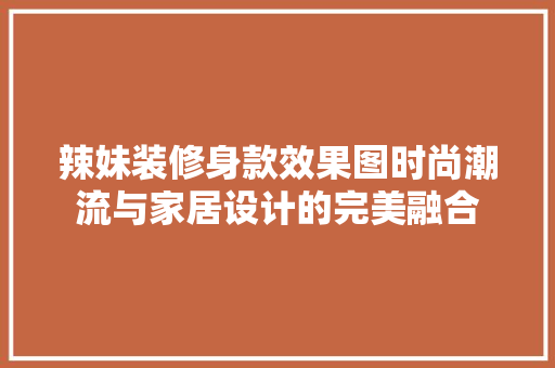 辣妹装修身款效果图时尚潮流与家居设计的完美融合