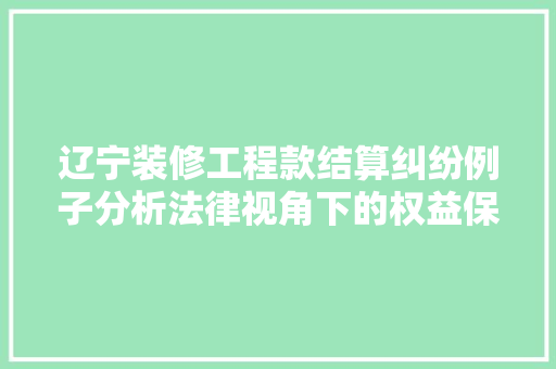 辽宁装修工程款结算纠纷例子分析法律视角下的权益保障