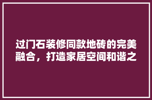 过门石装修同款地砖的完美融合，打造家居空间和谐之美