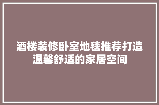 酒楼装修卧室地毯推荐打造温馨舒适的家居空间