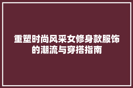 重塑时尚风采女修身款服饰的潮流与穿搭指南