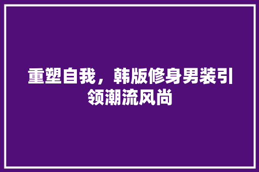 重塑自我，韩版修身男装引领潮流风尚