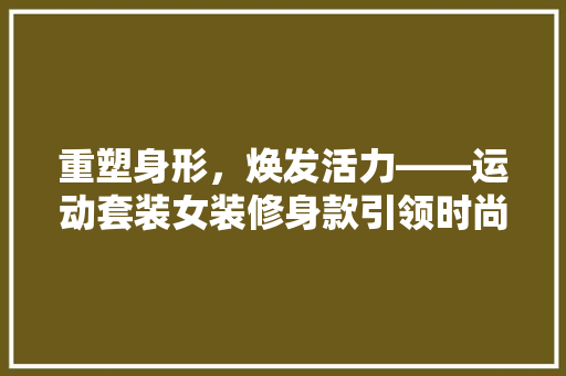 重塑身形，焕发活力——运动套装女装修身款引领时尚潮流