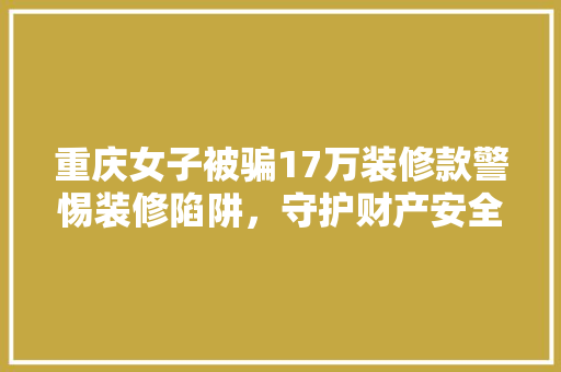 重庆女子被骗17万装修款警惕装修陷阱，守护财产安全
