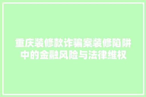 重庆装修款诈骗案装修陷阱中的金融风险与法律维权