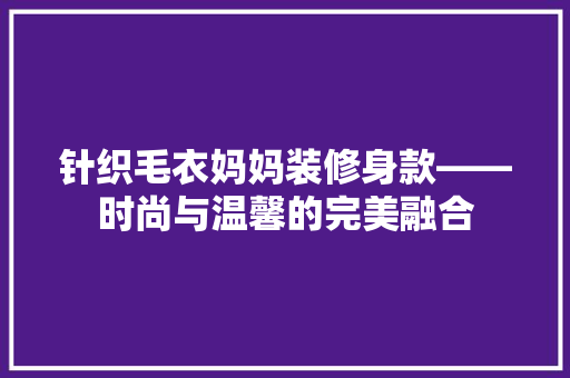 针织毛衣妈妈装修身款——时尚与温馨的完美融合