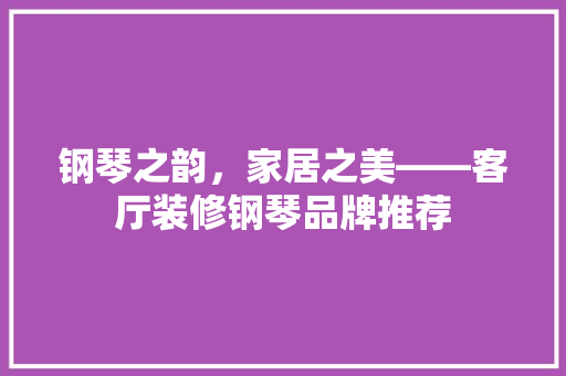 钢琴之韵，家居之美——客厅装修钢琴品牌推荐