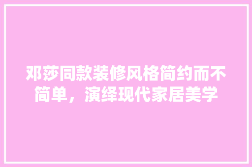 邓莎同款装修风格简约而不简单，演绎现代家居美学