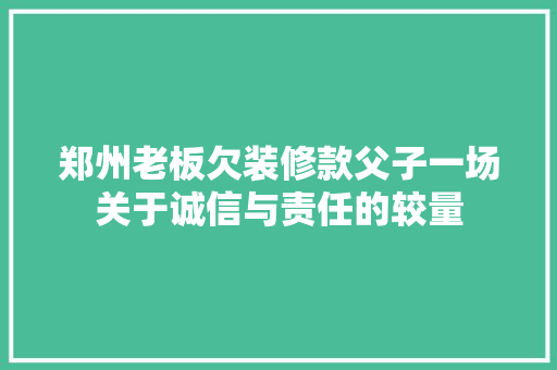 郑州老板欠装修款父子一场关于诚信与责任的较量