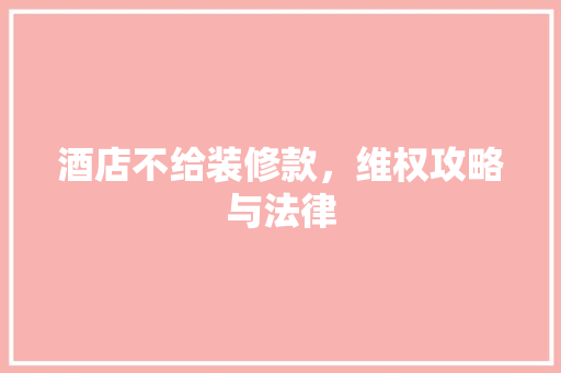 酒店不给装修款，维权攻略与法律