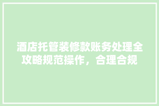 酒店托管装修款账务处理全攻略规范操作，合理合规