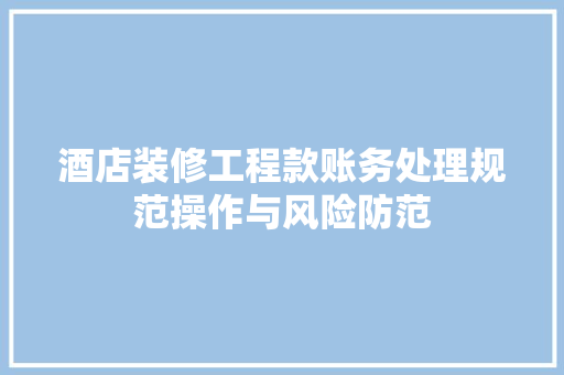 酒店装修工程款账务处理规范操作与风险防范