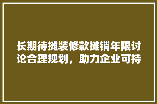 长期待摊装修款摊销年限讨论合理规划，助力企业可持续发展