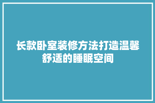长款卧室装修方法打造温馨舒适的睡眠空间