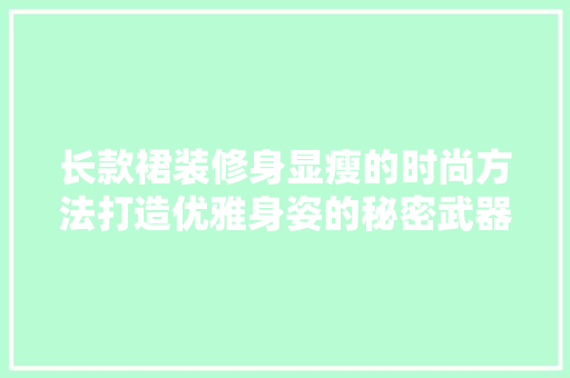 长款裙装修身显瘦的时尚方法打造优雅身姿的秘密武器