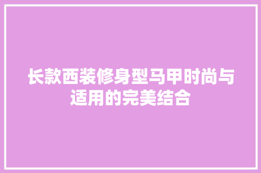长款西装修身型马甲时尚与适用的完美结合