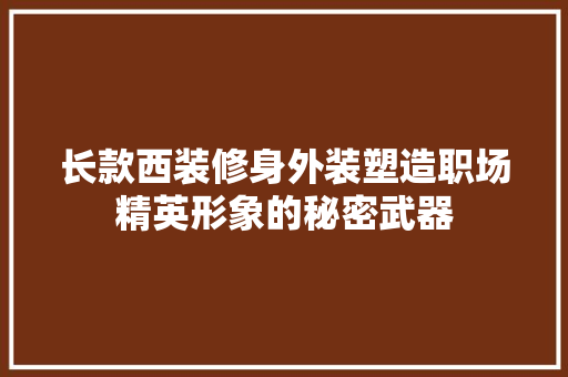 长款西装修身外装塑造职场精英形象的秘密武器