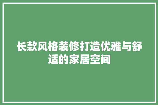 长款风格装修打造优雅与舒适的家居空间