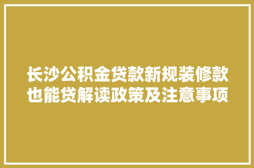 长沙公积金贷款新规装修款也能贷解读政策及注意事项