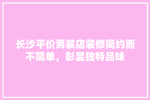 长沙平价男装店装修简约而不简单，彰显独特品味