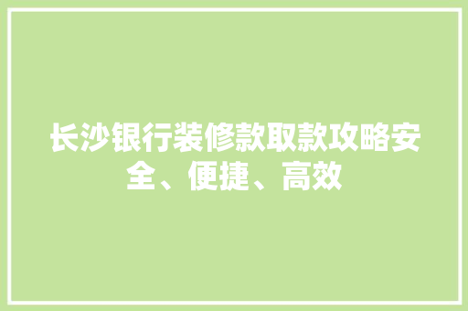 长沙银行装修款取款攻略安全、便捷、高效