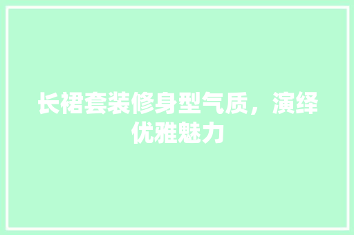 长裙套装修身型气质，演绎优雅魅力