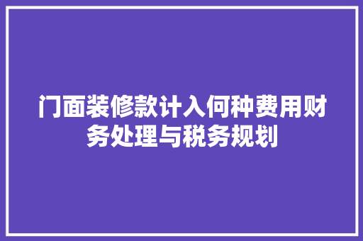 门面装修款计入何种费用财务处理与税务规划