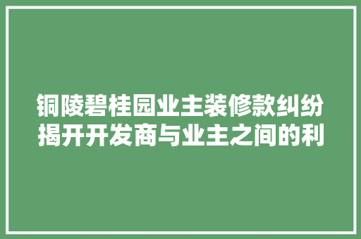 铜陵碧桂园业主装修款纠纷揭开开发商与业主之间的利益博弈