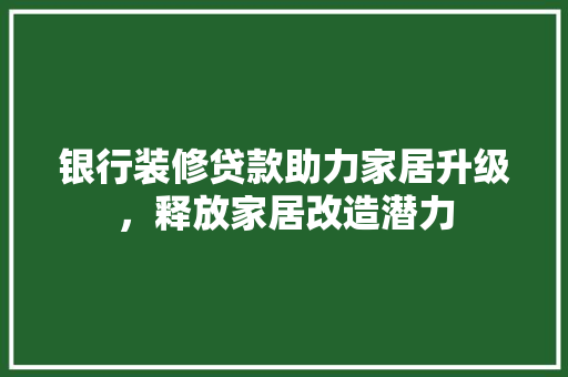 银行装修贷款助力家居升级，释放家居改造潜力