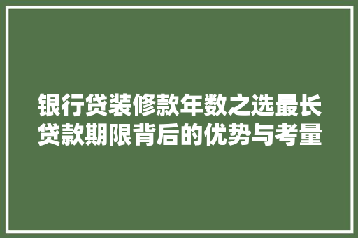 银行贷装修款年数之选最长贷款期限背后的优势与考量