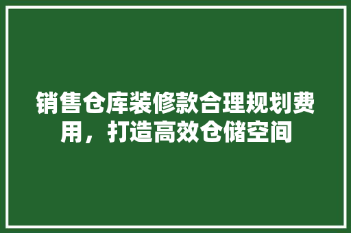 销售仓库装修款合理规划费用，打造高效仓储空间