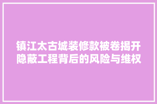 镇江太古城装修款被卷揭开隐蔽工程背后的风险与维权之路