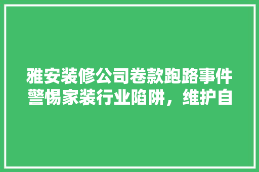 雅安装修公司卷款跑路事件警惕家装行业陷阱，维护自身权益