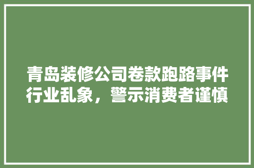 青岛装修公司卷款跑路事件行业乱象，警示消费者谨慎选择