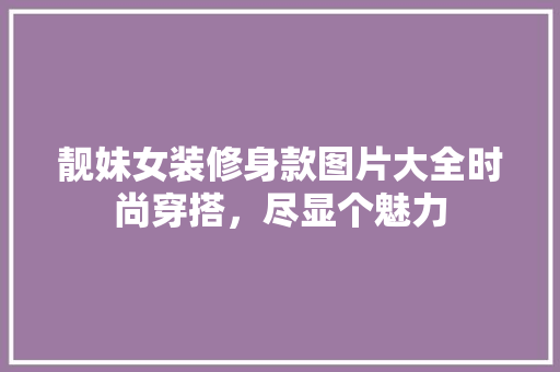 靓妹女装修身款图片大全时尚穿搭，尽显个魅力