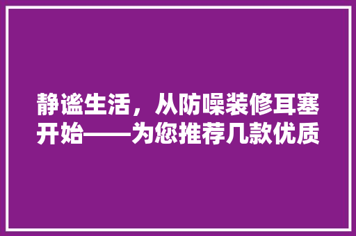 静谧生活，从防噪装修耳塞开始——为您推荐几款优质产品