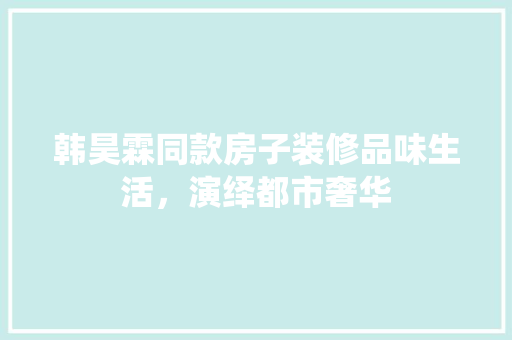 韩昊霖同款房子装修品味生活，演绎都市奢华