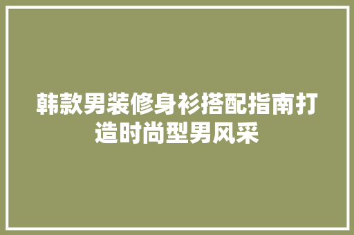 韩款男装修身衫搭配指南打造时尚型男风采